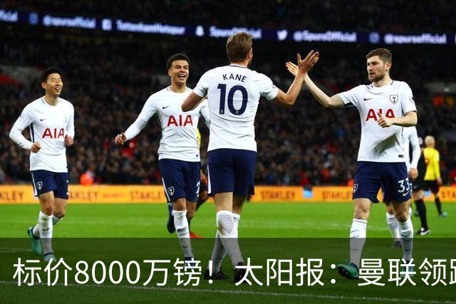 标价8000万镑！太阳报：曼联领跑M费争夺，皇马预计曼联会签下他